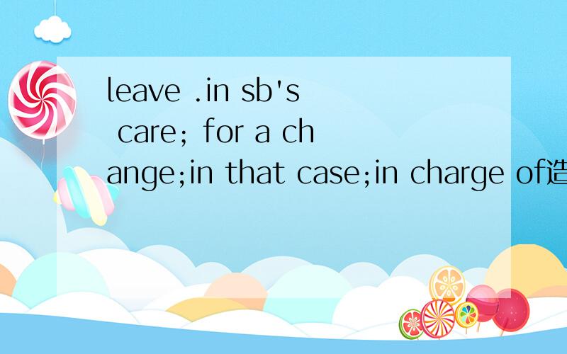 leave .in sb's care；for a change;in that case;in charge of造句