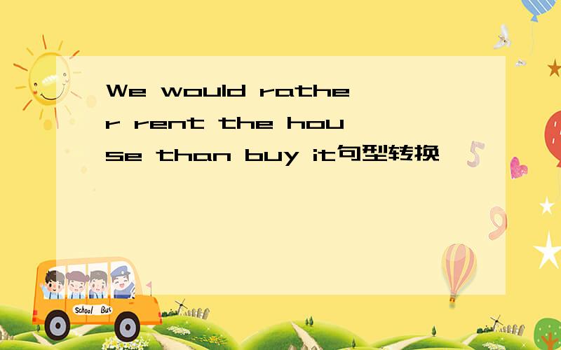 We would rather rent the house than buy it句型转换