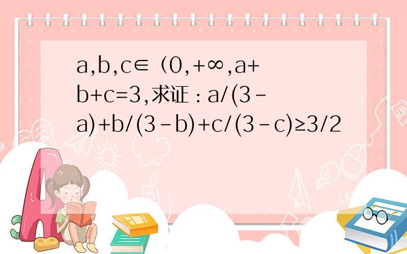 a,b,c∈（0,+∞,a+b+c=3,求证：a/(3-a)+b/(3-b)+c/(3-c)≥3/2