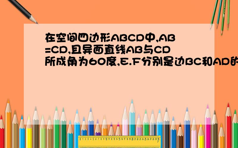 在空间四边形ABCD中,AB=CD,且异面直线AB与CD所成角为60度,E.F分别是边BC和AD的中点,则异面直线EF和