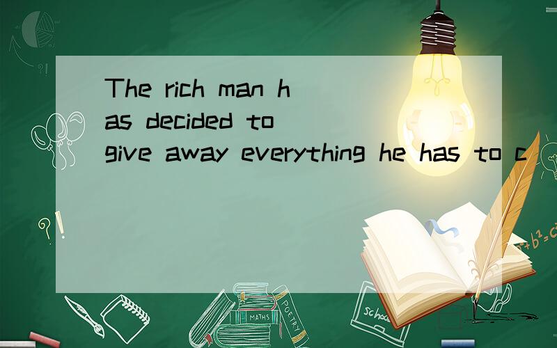 The rich man has decided to give away everything he has to c