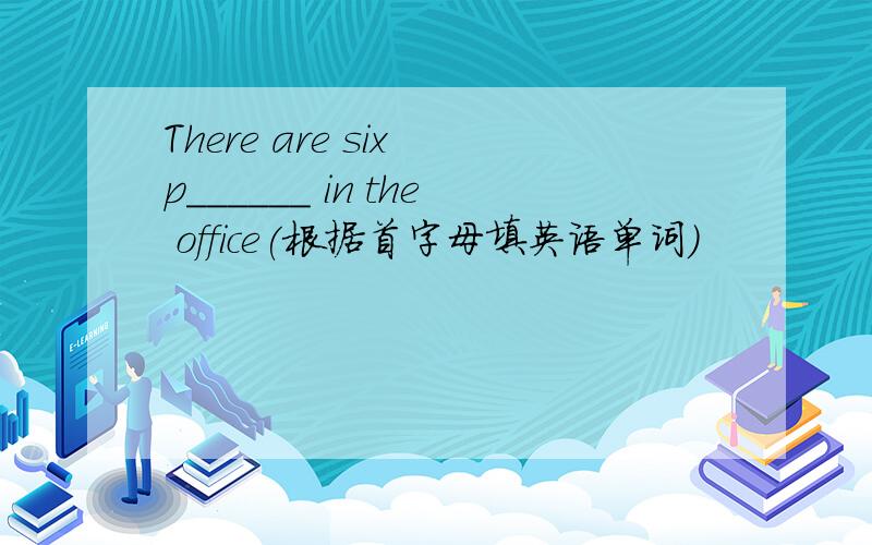 There are six p______ in the office(根据首字母填英语单词）