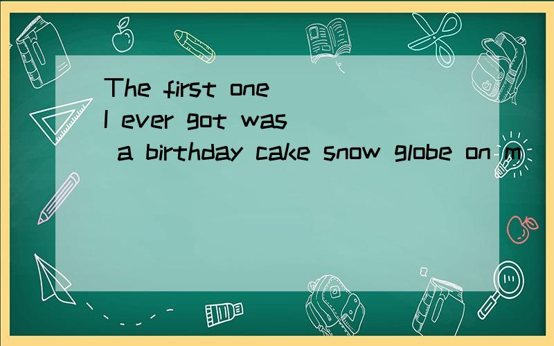 The first one I ever got was a birthday cake snow globe on m