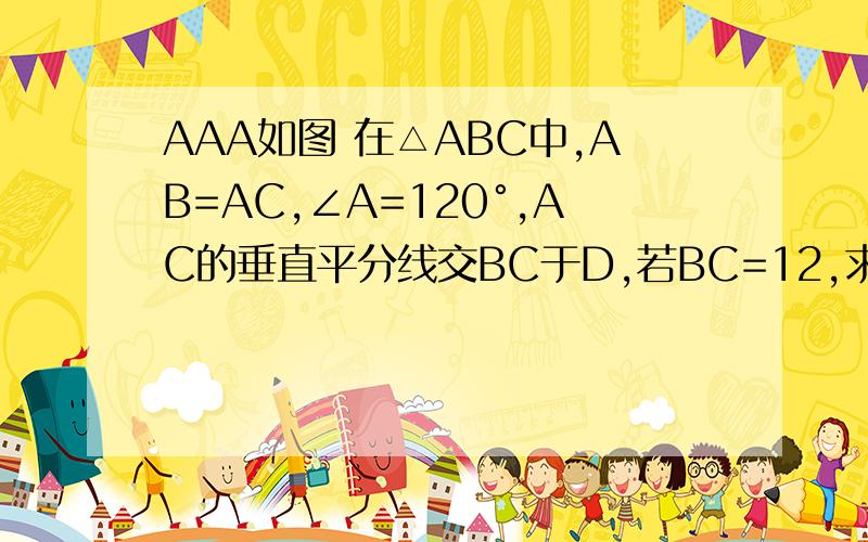 AAA如图 在△ABC中,AB=AC,∠A=120°,AC的垂直平分线交BC于D,若BC=12,求BD的长