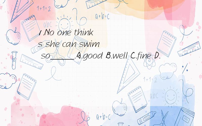 1.No one thinks she can swim so_____.A.good B.well C.fine D.