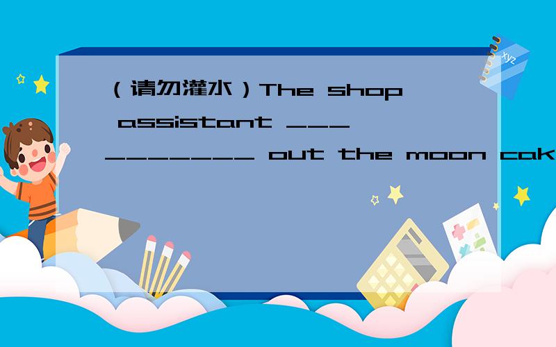 （请勿灌水）The shop assistant __________ out the moon cakes on th