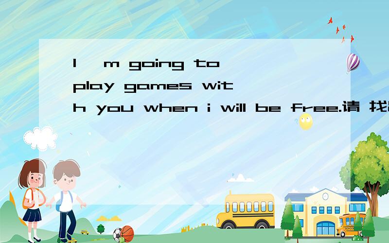 I 'm going to play games with you when i will be free.请 找出错误