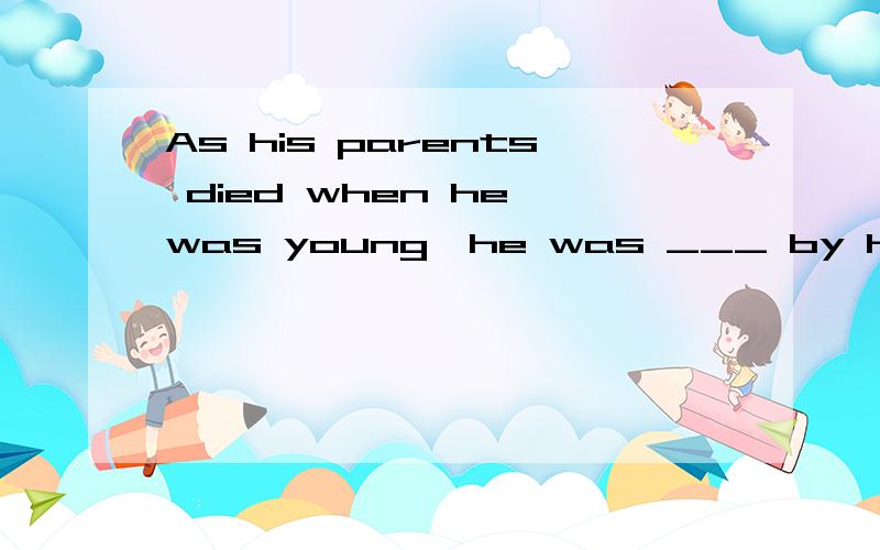 As his parents died when he was young,he was ___ by his uncl
