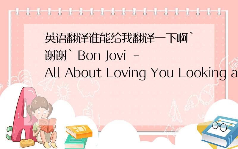 英语翻译谁能给我翻译一下啊`谢谢`Bon Jovi - All About Loving You Looking at