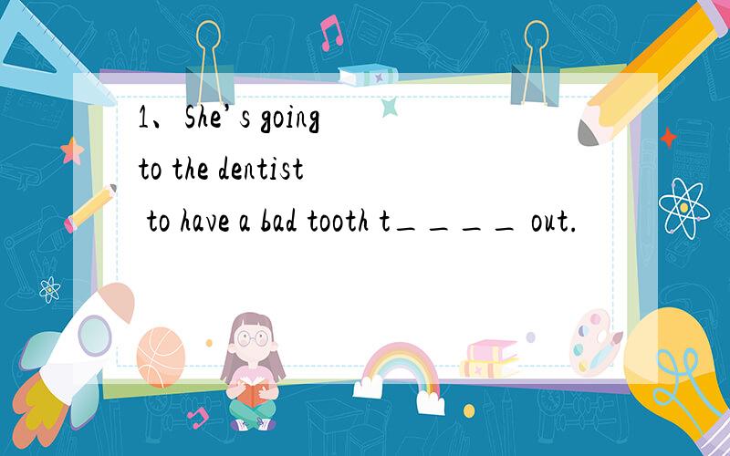 1、She’s going to the dentist to have a bad tooth t____ out.