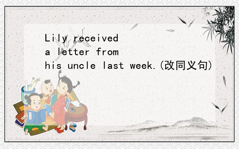 Lily received a letter from his uncle last week.(改同义句)