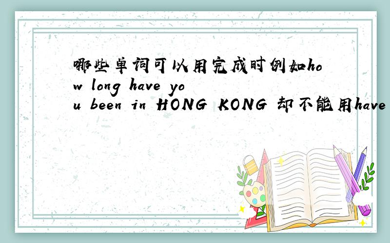 哪些单词可以用完成时例如how long have you been in HONG KONG 却不能用have sta
