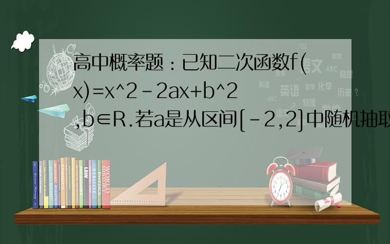 高中概率题：已知二次函数f(x)=x^2-2ax+b^2,b∈R.若a是从区间[-2,2]中随机抽取的一个数