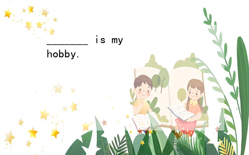 _______ is my hobby.