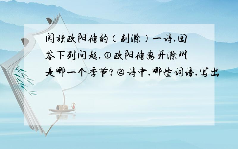 阅读欧阳修的（别滁）一诗,回答下列问题,①欧阳修离开滁州是哪一个季节?②诗中,哪些词语,写出