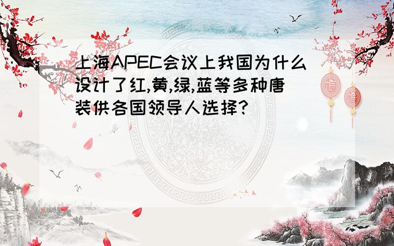 上海APEC会议上我国为什么设计了红,黄,绿,蓝等多种唐装供各国领导人选择?