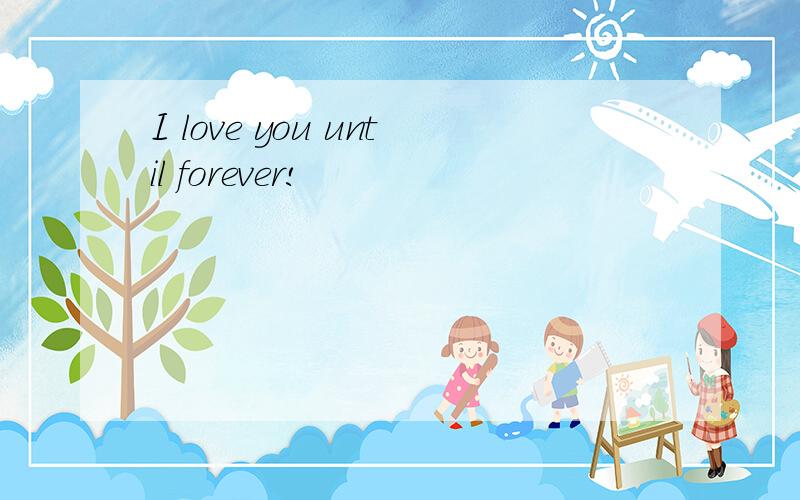 I love you until forever!