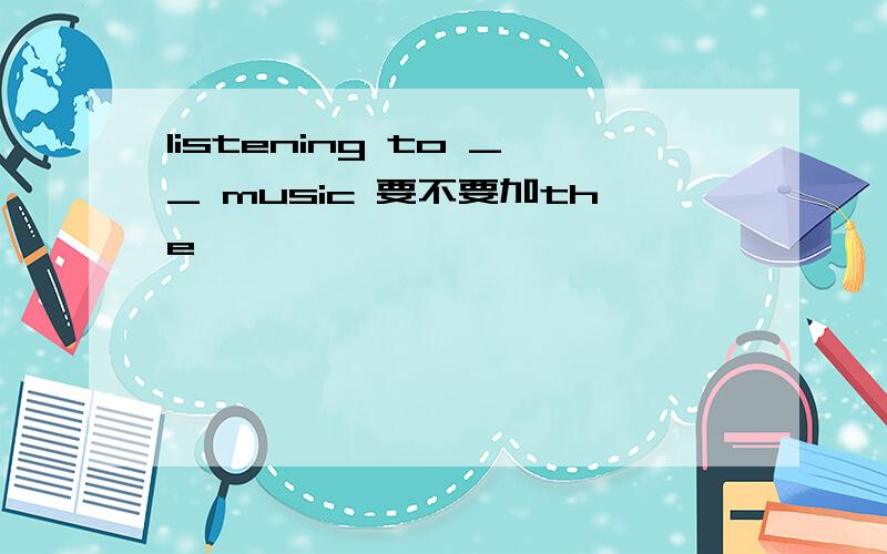 listening to __ music 要不要加the
