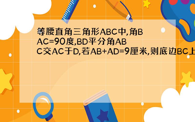 等腰直角三角形ABC中,角BAC=90度,BD平分角ABC交AC于D,若AB+AD=9厘米,则底边BC上的高为多少?