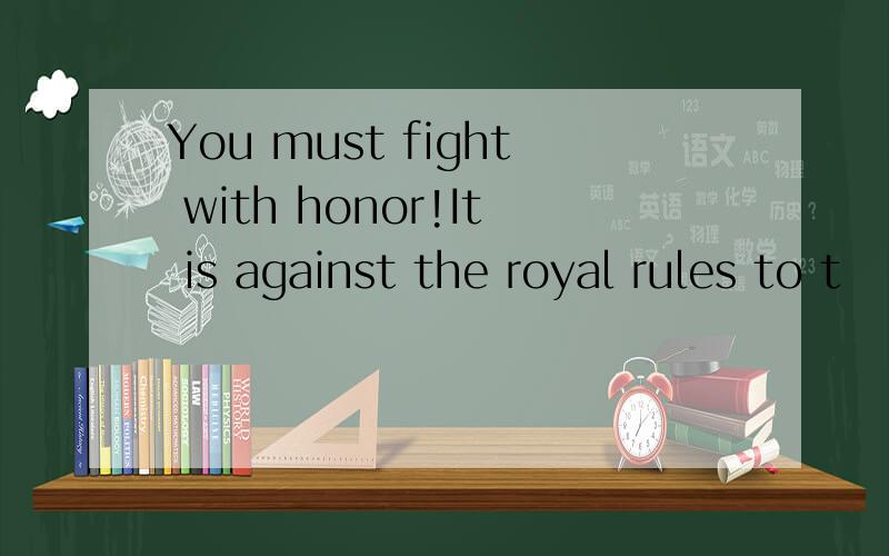 You must fight with honor!It is against the royal rules to t