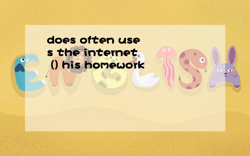 does often uses the internet () his homework
