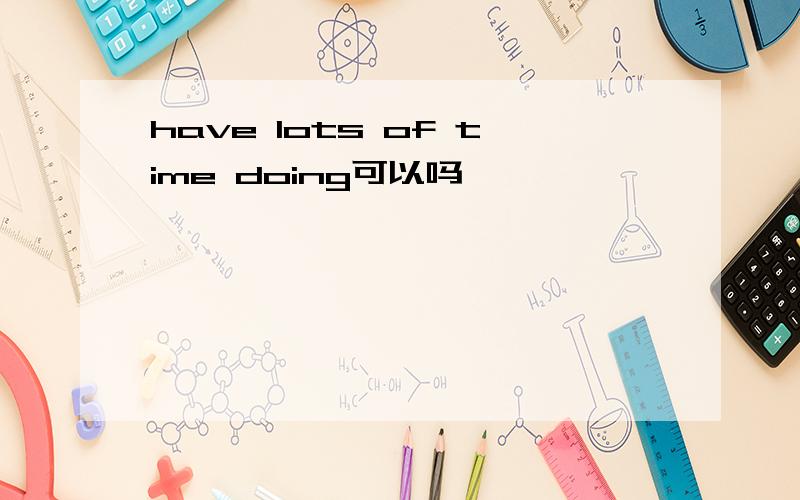have lots of time doing可以吗