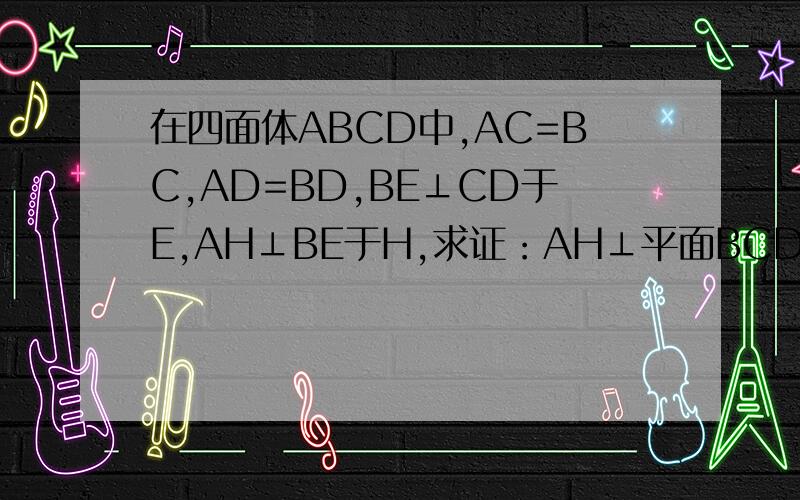 在四面体ABCD中,AC=BC,AD=BD,BE⊥CD于E,AH⊥BE于H,求证：AH⊥平面BCD