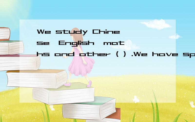 We study Chinese,English,maths and other ( ) .We have sports