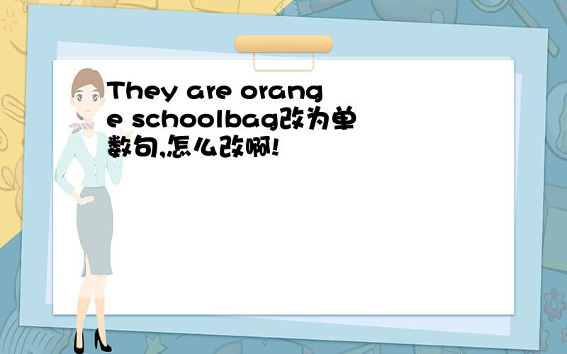 They are orange schoolbag改为单数句,怎么改啊!
