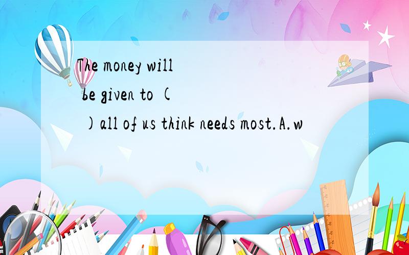 The money will be given to ( )all of us think needs most.A.w