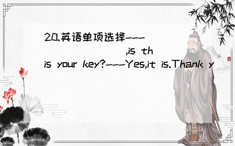 20.英语单项选择--- ________ ,is this your key?---Yes,it is.Thank y