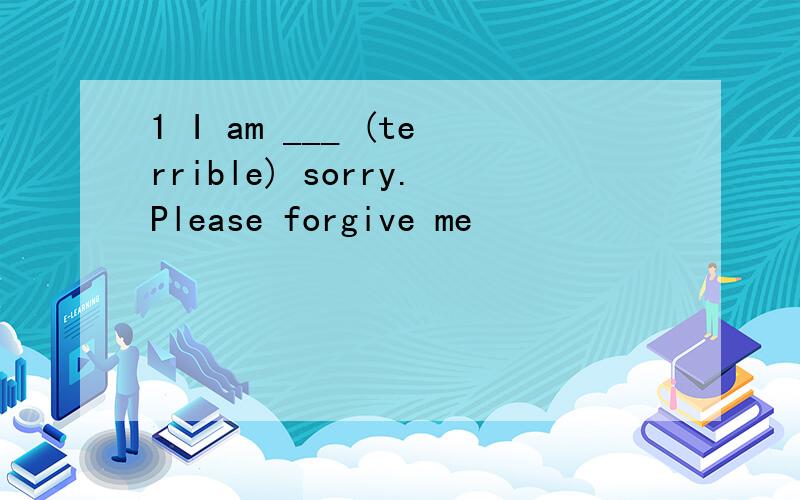 1 I am ___ (terrible) sorry.Please forgive me