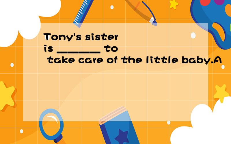 Tony's sister is ________ to take care of the little baby.A