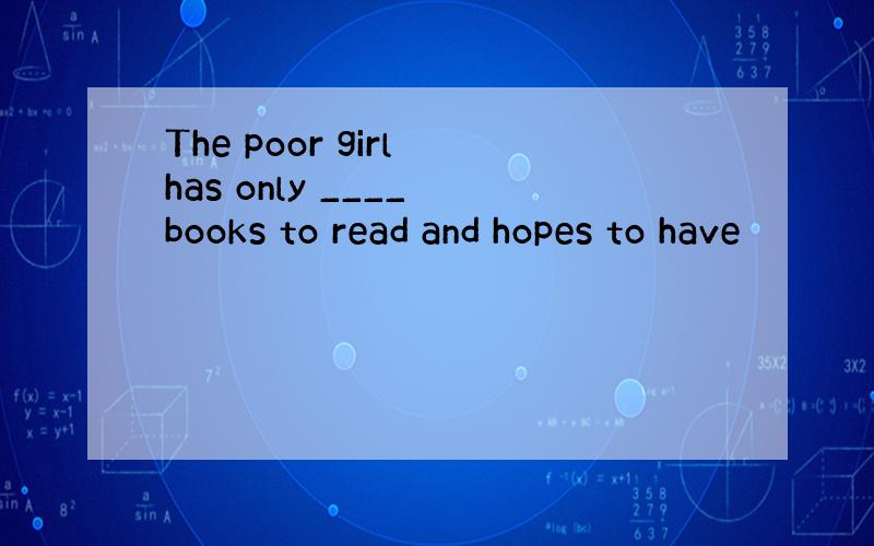 The poor girl has only ____ books to read and hopes to have