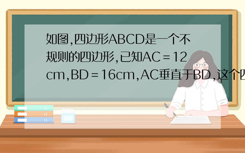 如图,四边形ABCD是一个不规则的四边形,已知AC＝12cm,BD＝16cm,AC垂直于BD,这个四边形的面积