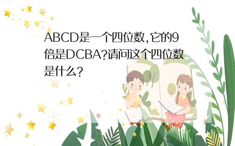 ABCD是一个四位数,它的9倍是DCBA?请问这个四位数是什么?