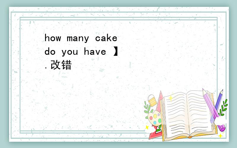 how many cake do you have 】 .改错
