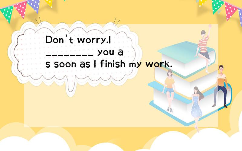 Don't worry.I ________ you as soon as I finish my work.