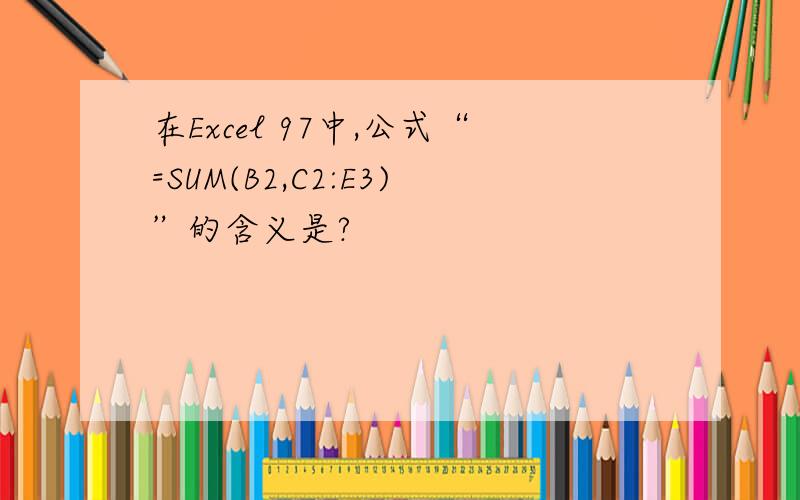 在Excel 97中,公式“=SUM(B2,C2:E3)”的含义是?