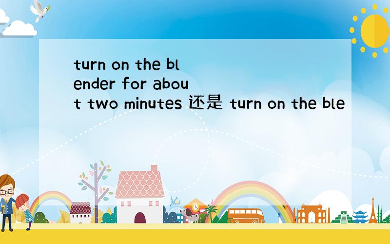 turn on the blender for about two minutes 还是 turn on the ble