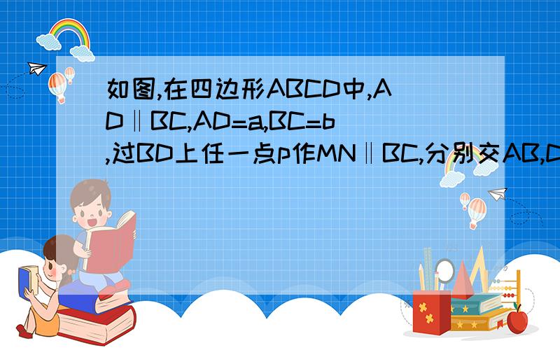如图,在四边形ABCD中,AD‖BC,AD=a,BC=b,过BD上任一点p作MN‖BC,分别交AB,DC于M,N两点,若