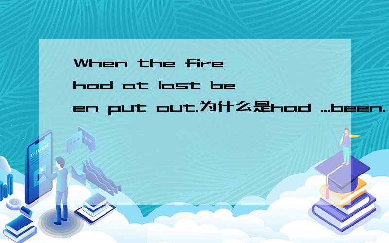When the fire had at last been put out.为什么是had ...been.
