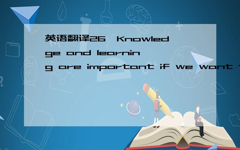 英语翻译26、Knowledge and learning are important if we want to be