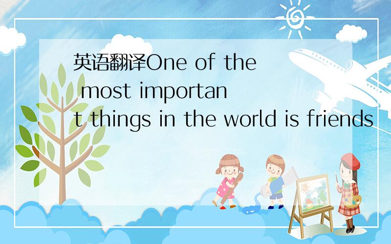 英语翻译One of the most important things in the world is friends