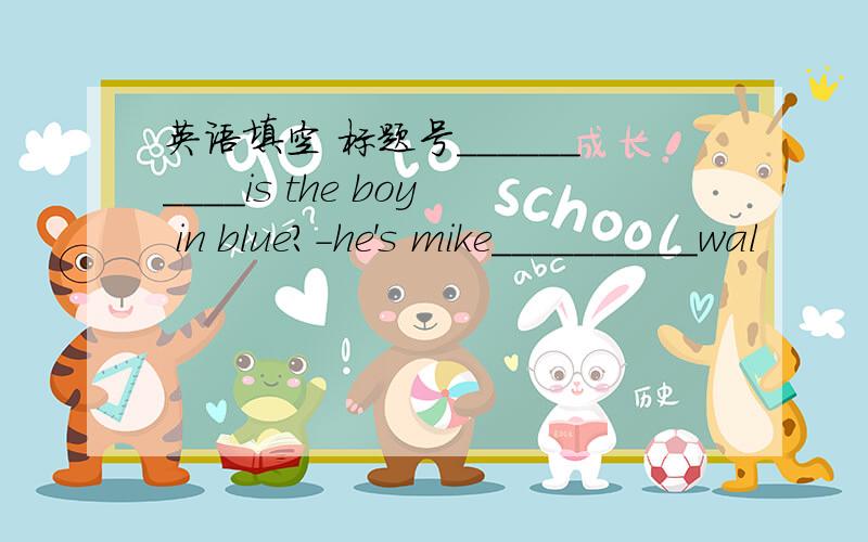 英语填空 标题号__________is the boy in blue?-he's mike__________wal