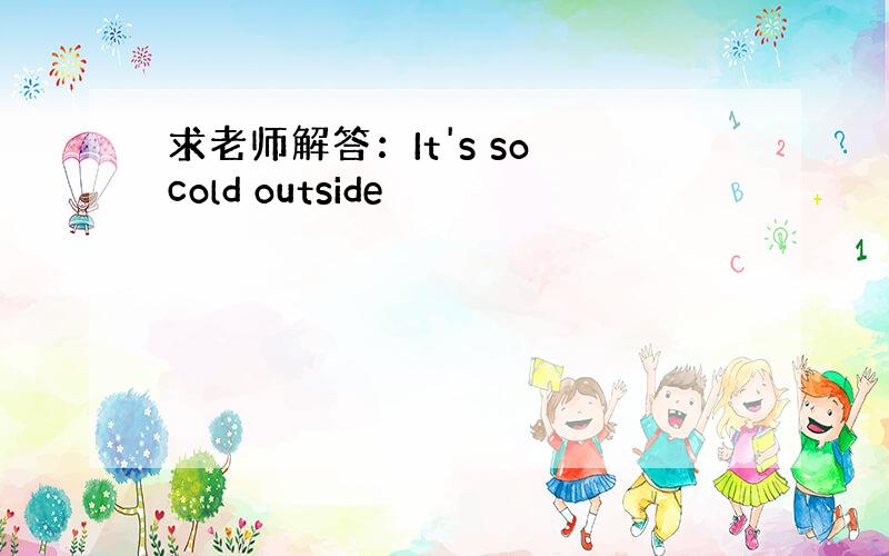求老师解答：It's so cold outside