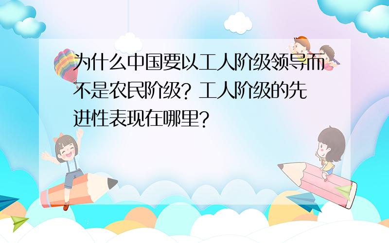 为什么中国要以工人阶级领导而不是农民阶级? 工人阶级的先进性表现在哪里?