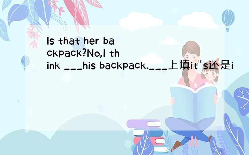 Is that her backpack?No,I think ___his backpack.___上填it's还是i
