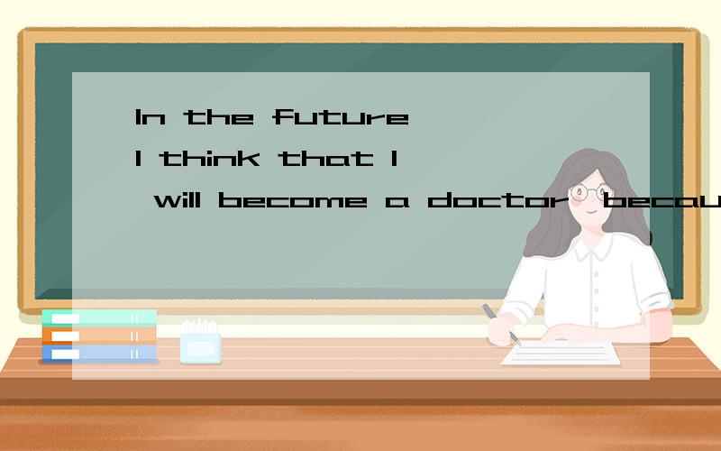 In the future,I think that I will become a doctor,because I