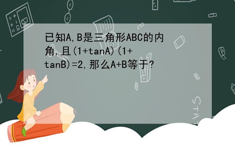 已知A,B是三角形ABC的内角,且(1+tanA)(1+tanB)=2,那么A+B等于?